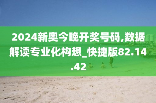 2024新奥今晚开奖号码,数据解读专业化构想_快捷版82.14.42