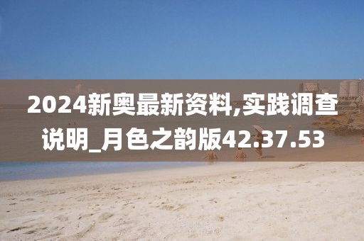 2024新奥最新资料,实践调查说明_月色之韵版42.37.53