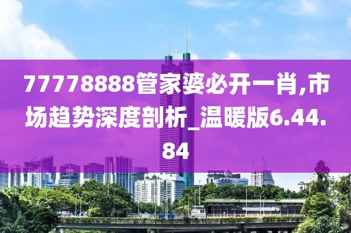 77778888管家婆必开一肖,市场趋势深度剖析_温暖版6.44.84