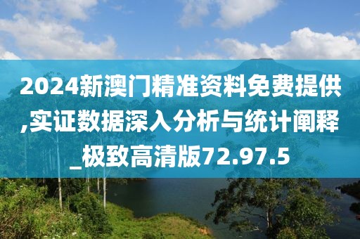 2024新澳门精准资料免费提供,实证数据深入分析与统计阐释_极致高清版72.97.5