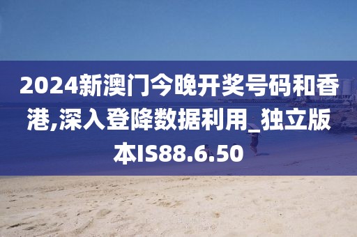 2024新澳门今晚开奖号码和香港,深入登降数据利用_独立版本IS88.6.50