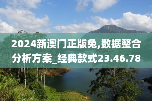 2024新澳门正版兔,数据整合分析方案_经典款式23.46.78