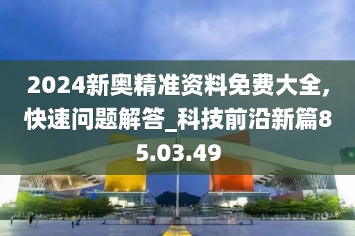 2024新奥精准资料免费大全,快速问题解答_科技前沿新篇85.03.49