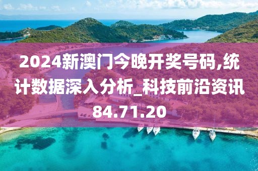 2024新澳门今晚开奖号码,统计数据深入分析_科技前沿资讯84.71.20