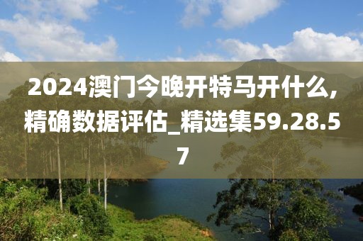 2024澳门今晚开特马开什么,精确数据评估_精选集59.28.57