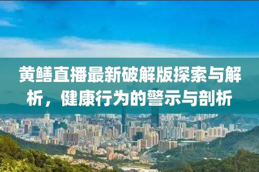 黄鳝直播最新破解版探索与解析，健康行为的警示与剖析