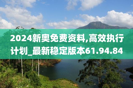 2024新奥免费资料,高效执行计划_最新稳定版本61.94.84