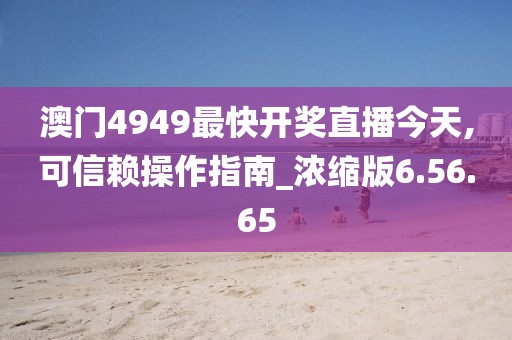 澳门4949最快开奖直播今天,可信赖操作指南_浓缩版6.56.65