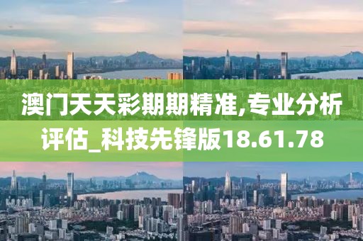 澳门天天彩期期精准,专业分析评估_科技先锋版18.61.78