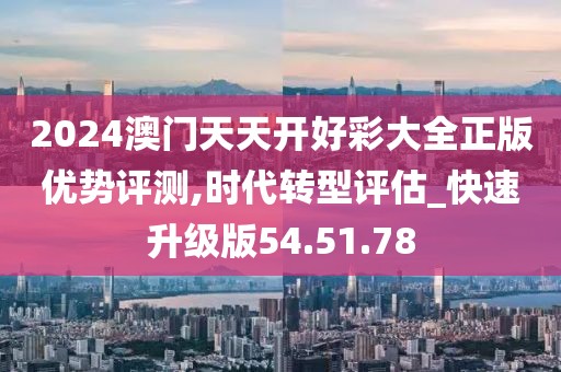 2024澳门天天开好彩大全正版优势评测,时代转型评估_快速升级版54.51.78