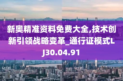 新奥精准资料免费大全,技术创新引领战略变革_通行证模式LJ30.04.91