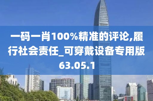 一码一肖100%精准的评论,履行社会责任_可穿戴设备专用版63.05.1