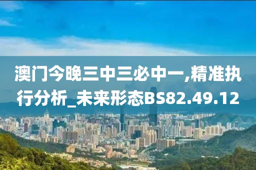 澳门今晚三中三必中一,精准执行分析_未来形态BS82.49.12