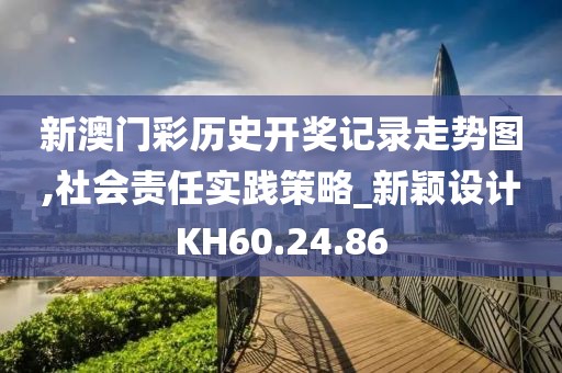 新澳门彩历史开奖记录走势图,社会责任实践策略_新颖设计KH60.24.86