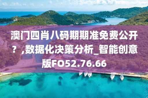 澳门四肖八码期期准免费公开？,数据化决策分析_智能创意版FO52.76.66