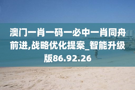 澳门一肖一码一必中一肖同舟前进,战略优化提案_智能升级版86.92.26