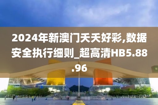 2024年新澳门夭夭好彩,数据安全执行细则_超高清HB5.88.96