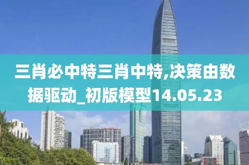 三肖必中特三肖中特,决策由数据驱动_初版模型14.05.23