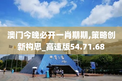 澳门今晚必开一肖期期,策略创新构思_高速版54.71.68