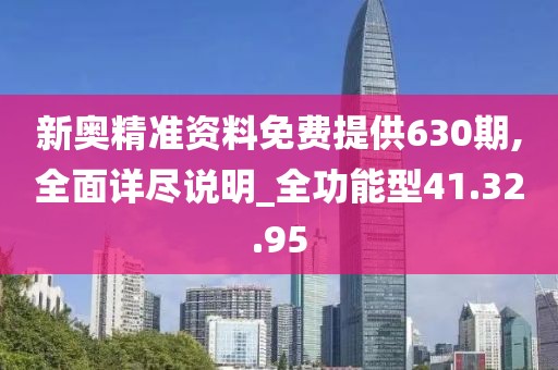 新奥精准资料免费提供630期,全面详尽说明_全功能型41.32.95