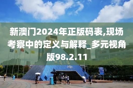 新澳门2024年正版码表,现场考察中的定义与解释_多元视角版98.2.11