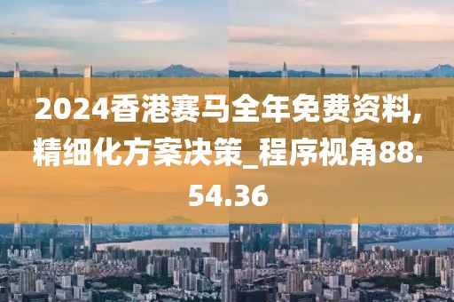 2024香港赛马全年免费资料,精细化方案决策_程序视角88.54.36