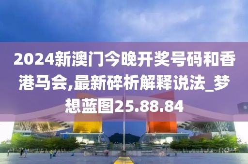 2024新澳门今晚开奖号码和香港马会,最新碎析解释说法_梦想蓝图25.88.84