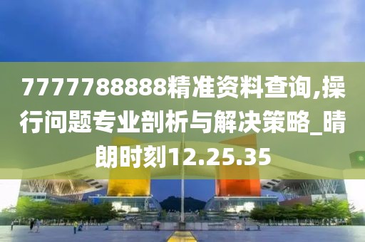 7777788888精准资料查询,操行问题专业剖析与解决策略_晴朗时刻12.25.35