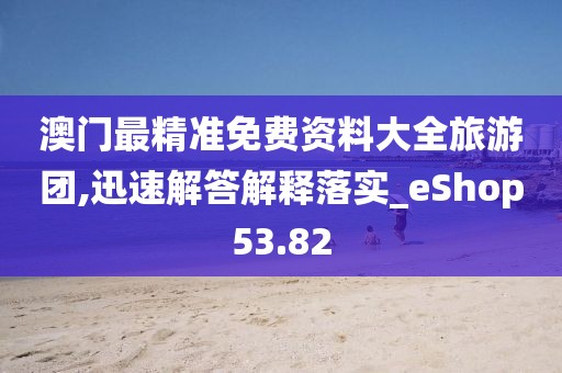 澳门最精准免费资料大全旅游团,迅速解答解释落实_eShop53.82