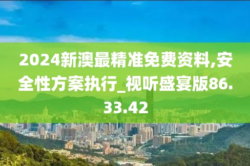 2024新澳最精准免费资料,安全性方案执行_视听盛宴版86.33.42