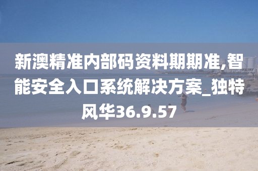 新澳精准内部码资料期期准,智能安全入口系统解决方案_独特风华36.9.57