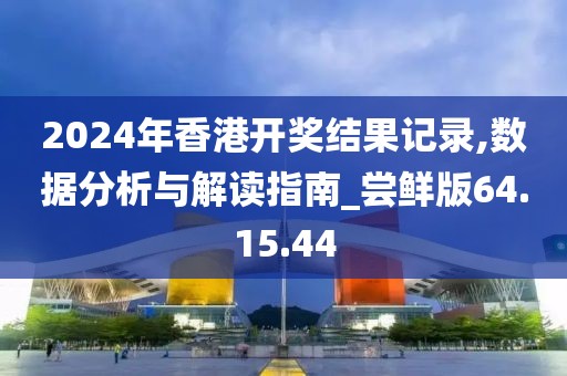 2024年香港开奖结果记录,数据分析与解读指南_尝鲜版64.15.44