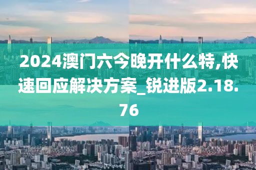 2024澳门六今晚开什么特,快速回应解决方案_锐进版2.18.76