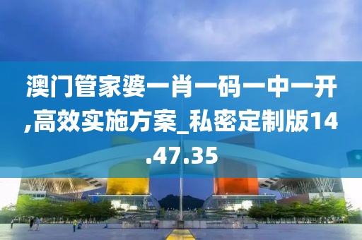 澳门管家婆一肖一码一中一开,高效实施方案_私密定制版14.47.35