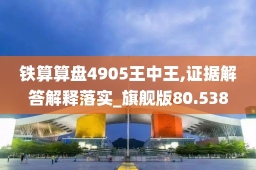 铁算算盘4905王中王,证据解答解释落实_旗舰版80.538