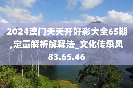 2024澳门天天开好彩大全65期,定量解析解释法_文化传承风83.65.46