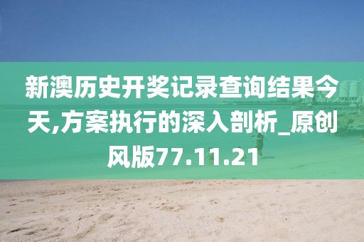 新澳历史开奖记录查询结果今天,方案执行的深入剖析_原创风版77.11.21