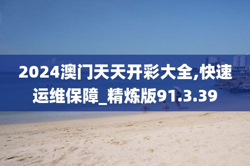 2024澳门天天开彩大全,快速运维保障_精炼版91.3.39