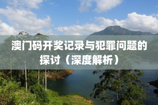 澳门码开奖记录与犯罪问题的探讨（深度解析）