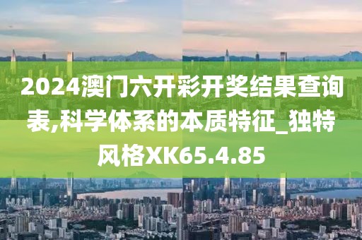 2024澳门六开彩开奖结果查询表,科学体系的本质特征_独特风格XK65.4.85