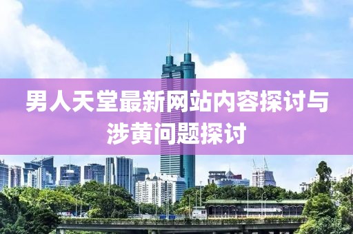 男人天堂最新网站内容探讨与涉黄问题探讨