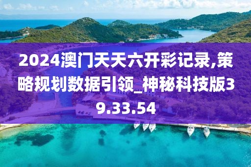 2024澳门天天六开彩记录,策略规划数据引领_神秘科技版39.33.54