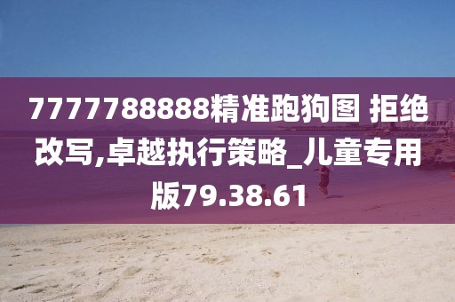 7777788888精准跑狗图 拒绝改写,卓越执行策略_儿童专用版79.38.61