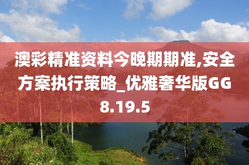澳彩精准资料今晚期期准,安全方案执行策略_优雅奢华版GG8.19.5