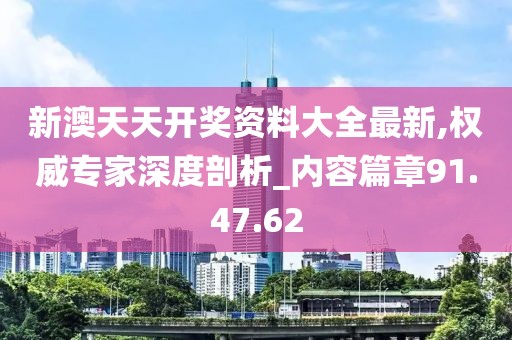 新澳天天开奖资料大全最新,权威专家深度剖析_内容篇章91.47.62