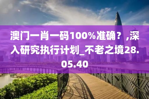 澳门一肖一码100%准确？,深入研究执行计划_不老之境28.05.40