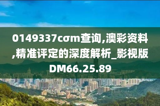 0149337cσm查询,澳彩资料,精准评定的深度解析_影视版DM66.25.89
