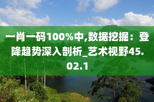 一肖一码100%中,数据挖掘：登降趋势深入剖析_艺术视野45.02.1