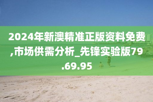 2024年新澳精准正版资料免费,市场供需分析_先锋实验版79.69.95