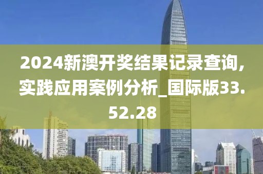 2024新澳开奖结果记录查询,实践应用案例分析_国际版33.52.28